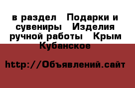  в раздел : Подарки и сувениры » Изделия ручной работы . Крым,Кубанское